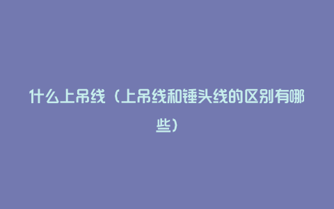 什么上吊线（上吊线和锤头线的区别有哪些）