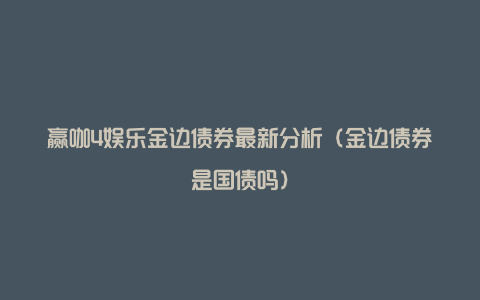 赢咖4娱乐金边债券最新分析（金边债券是国债吗）