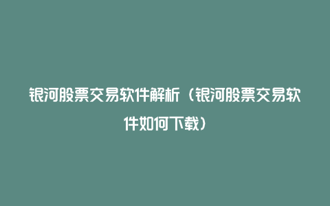 银河股票交易软件解析（银河股票交易软件如何下载）