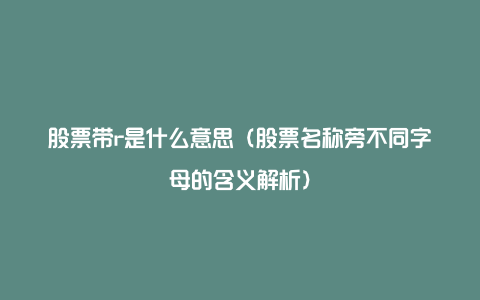 股票带r是什么意思（股票名称旁不同字母的含义解析）