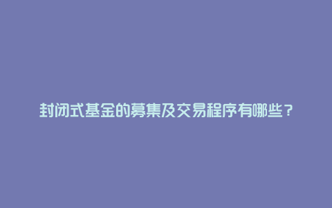 封闭式基金的募集及交易程序有哪些？