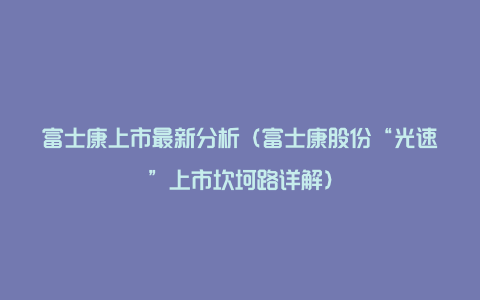 富士康上市最新分析（富士康股份“光速”上市坎坷路详解）