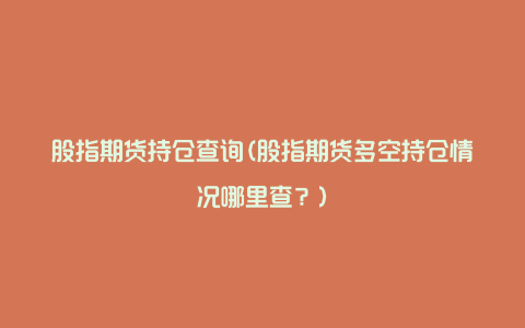 股指期货持仓查询(股指期货多空持仓情况哪里查？)