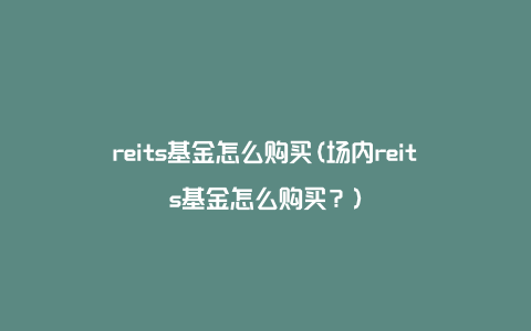 reits基金怎么购买(场内reits基金怎么购买？)