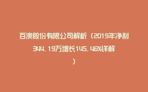 百澳股份有限公司解析（2019年净利344.19万增长145.46%详解）