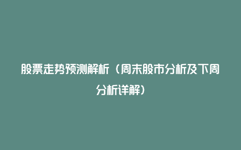 股票走势预测解析（周末股市分析及下周分析详解）