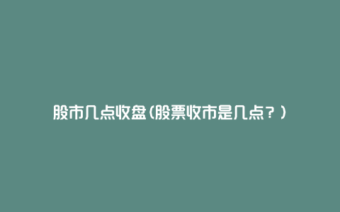 股市几点收盘(股票收市是几点？)