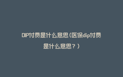 DIP付费是什么意思(医保dip付费是什么意思？)