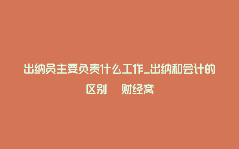 出纳员主要负责什么工作_出纳和会计的区别 – 财经窝