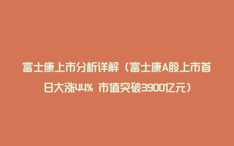 富士康上市分析详解（富士康A股上市首日大涨44% 市值突破3900亿元）