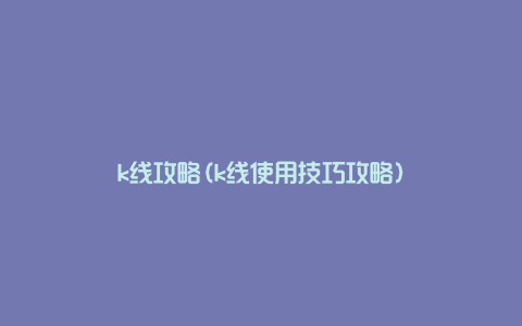 k线攻略(k线使用技巧攻略)