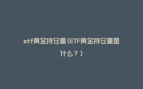 etf黄金持仓量(ETF黄金持仓量是什么？)