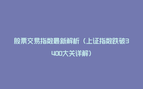 股票交易指数最新解析（上证指数跌破3400大关详解）