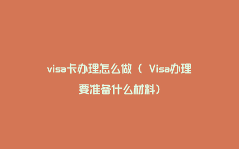 visa卡办理怎么做（ Visa办理要准备什么材料）