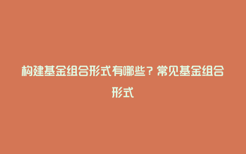 构建基金组合形式有哪些？常见基金组合形式