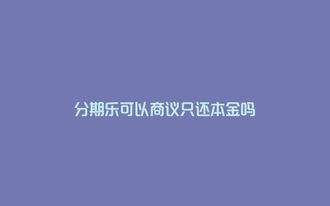 分期乐可以商议只还本金吗