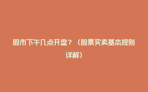 股市下午几点开盘？（股票买卖基本规则详解）