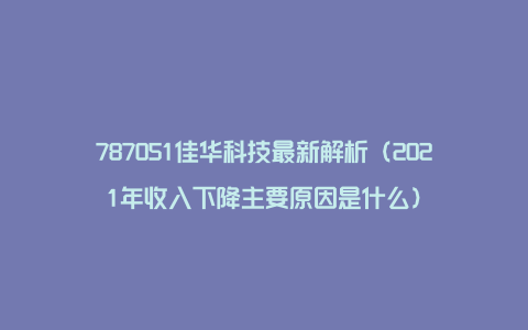 787051佳华科技最新解析（2021年收入下降主要原因是什么）