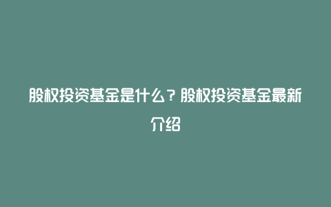 股权投资基金是什么？股权投资基金最新介绍