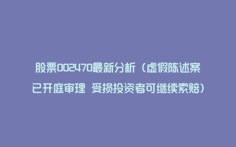 股票002470最新分析（虚假陈述案已开庭审理 受损投资者可继续索赔）