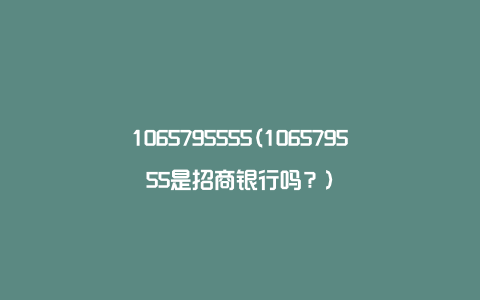 1065795555(106579555是招商银行吗？)