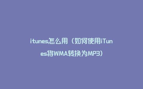 itunes怎么用（如何使用iTunes将WMA转换为MP3）