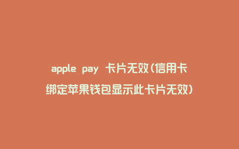 apple pay 卡片无效(信用卡绑定苹果钱包显示此卡片无效)