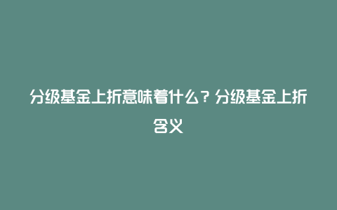 分级基金上折意味着什么？分级基金上折含义