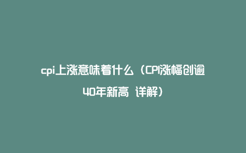 cpi上涨意味着什么（CPI涨幅创逾40年新高 详解）