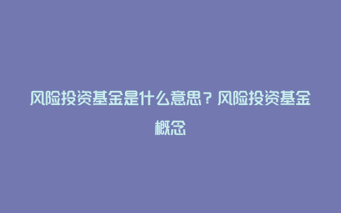 风险投资基金是什么意思？风险投资基金概念