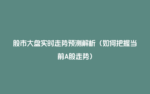 股市大盘实时走势预测解析（如何把握当前A股走势）