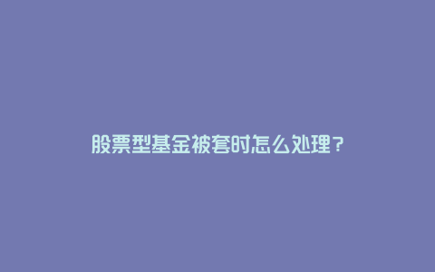 股票型基金被套时怎么处理？