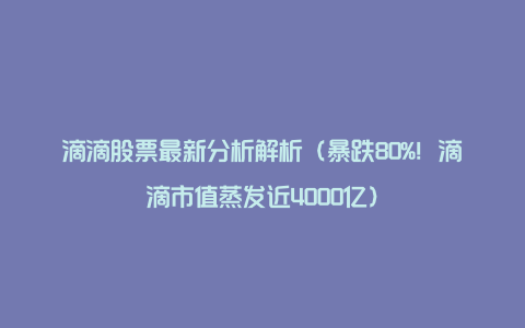 滴滴股票最新分析解析（暴跌80%！滴滴市值蒸发近4000亿）