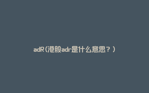 adR(港股adr是什么意思？)