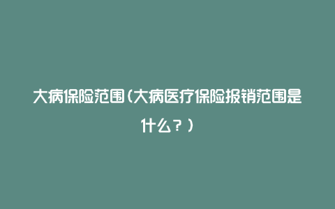 大病保险范围(大病医疗保险报销范围是什么？)