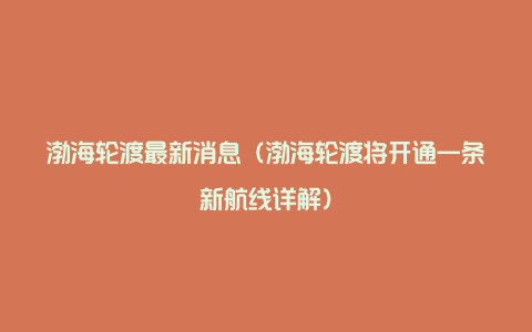 渤海轮渡最新消息（渤海轮渡将开通一条新航线详解）