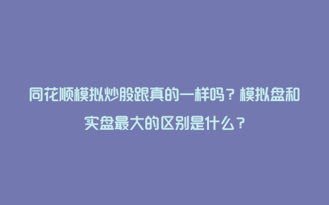 同花顺模拟炒股跟真的一样吗？模拟盘和实盘最大的区别是什么？