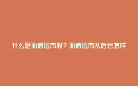 什么是面值退市股？面值退市以后会怎样