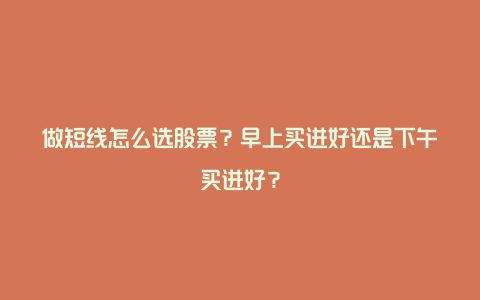 做短线怎么选股票？早上买进好还是下午买进好？