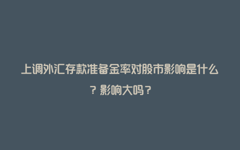 上调外汇存款准备金率对股市影响是什么？影响大吗？