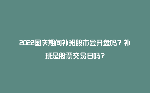 2022国庆期间补班股市会开盘吗？补班是股票交易日吗？