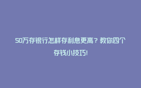 50万存银行怎样存利息更高？教你四个存钱小技巧！