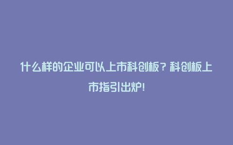 什么样的企业可以上市科创板？科创板上市指引出炉！