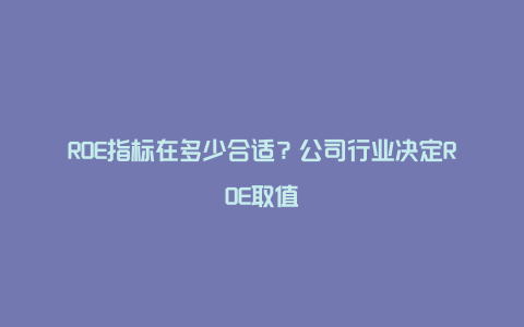 ROE指标在多少合适？公司行业决定ROE取值