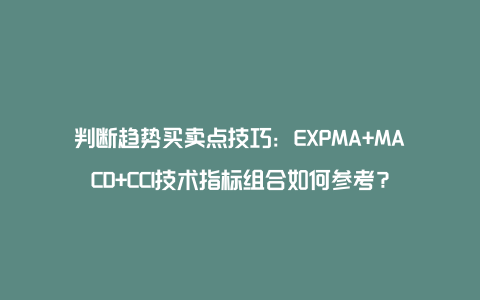 判断趋势买卖点技巧：EXPMA+MACD+CCI技术指标组合如何参考？