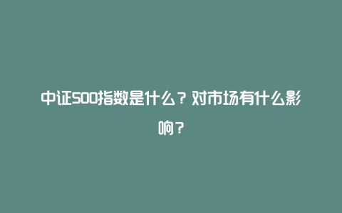 中证500指数是什么？对市场有什么影响？