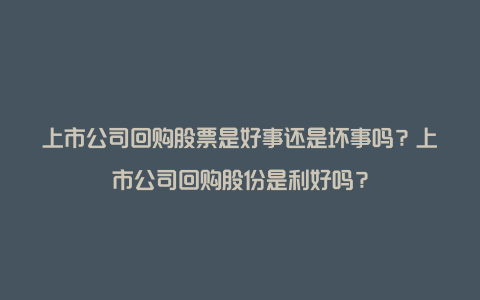 上市公司回购股票是好事还是坏事吗？上市公司回购股份是利好吗？