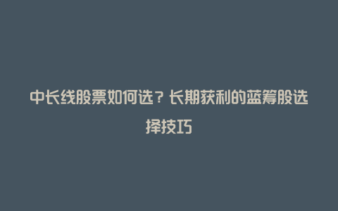 中长线股票如何选？长期获利的蓝筹股选择技巧