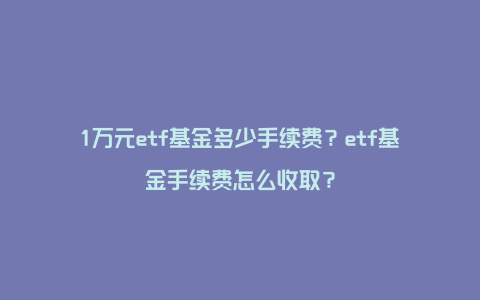 1万元etf基金多少手续费？etf基金手续费怎么收取？