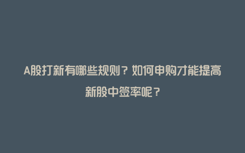 A股打新有哪些规则？如何申购才能提高新股中签率呢？